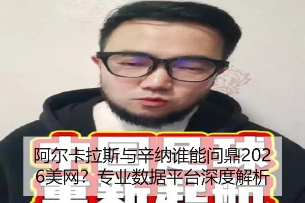 阿尔卡拉斯与辛纳谁能问鼎2026美网？专业数据平台深度解析