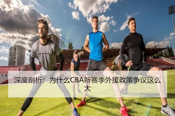 深度剖析：为什么CBA新赛季外援政策争议这么大